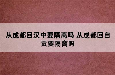 从成都回汉中要隔离吗 从成都回自贡要隔离吗